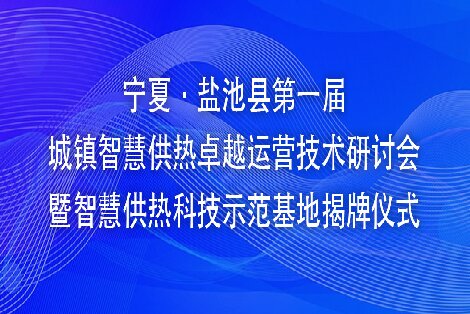 会议回顾 | 宁夏·盐池县第一届城镇智慧供热卓越运营技术研讨会暨智慧供热科技示范基地揭牌仪式